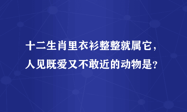 十二生肖里衣衫整整就属它，人见既爱又不敢近的动物是？