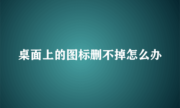 桌面上的图标删不掉怎么办