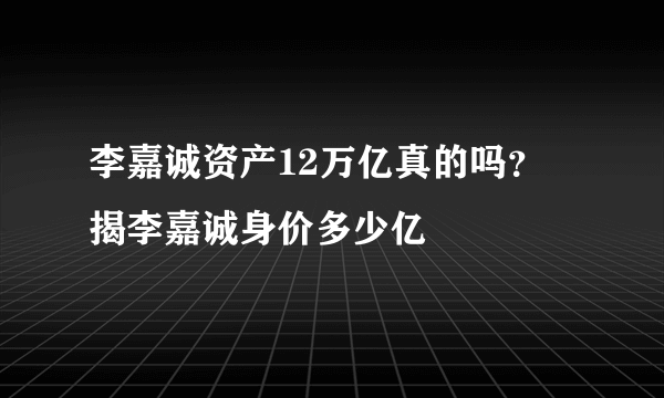 李嘉诚资产12万亿真的吗？ 揭李嘉诚身价多少亿