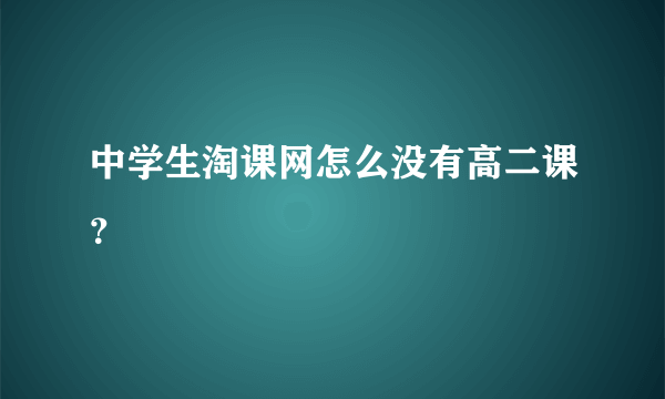 中学生淘课网怎么没有高二课？