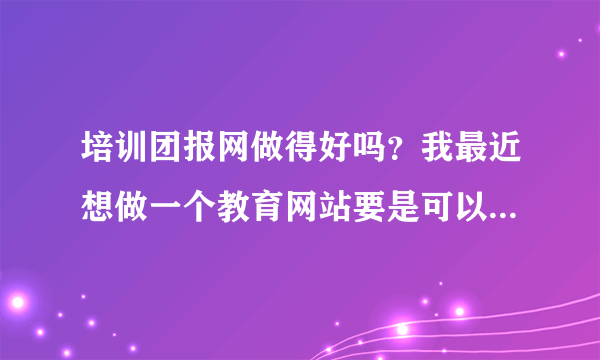 培训团报网做得好吗？我最近想做一个教育网站要是可以借鉴一下就好了