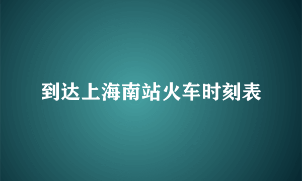 到达上海南站火车时刻表