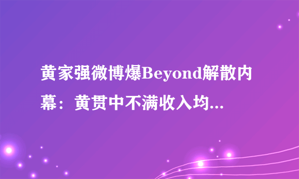 黄家强微博爆Beyond解散内幕：黄贯中不满收入均分_飞外网