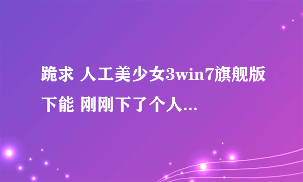 跪求 人工美少女3win7旗舰版下能 刚刚下了个人造少女3，老是打不开~~不知道为什么 求高手！！！