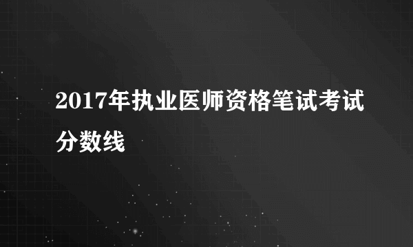 2017年执业医师资格笔试考试分数线