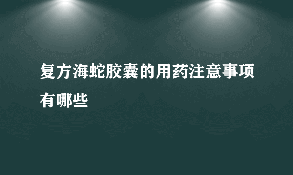 复方海蛇胶囊的用药注意事项有哪些