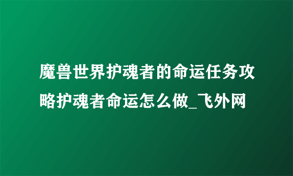 魔兽世界护魂者的命运任务攻略护魂者命运怎么做_飞外网