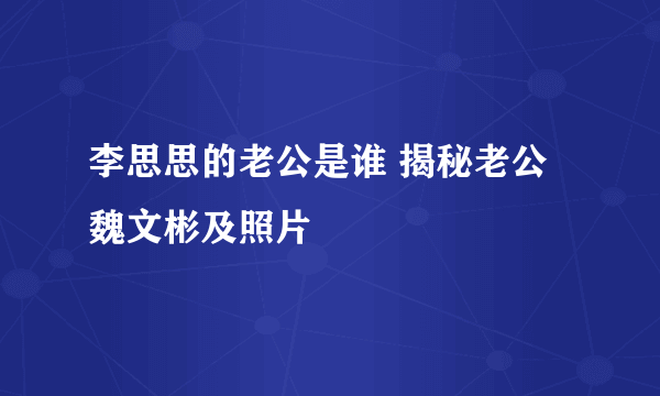 李思思的老公是谁 揭秘老公魏文彬及照片