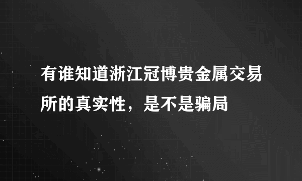 有谁知道浙江冠博贵金属交易所的真实性，是不是骗局