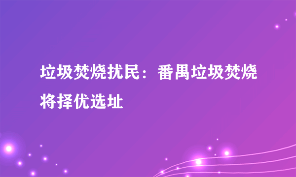 垃圾焚烧扰民：番禺垃圾焚烧将择优选址