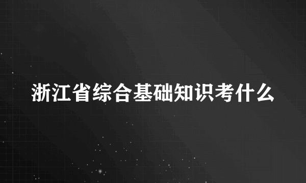 浙江省综合基础知识考什么