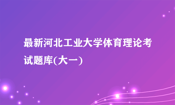 最新河北工业大学体育理论考试题库(大一)