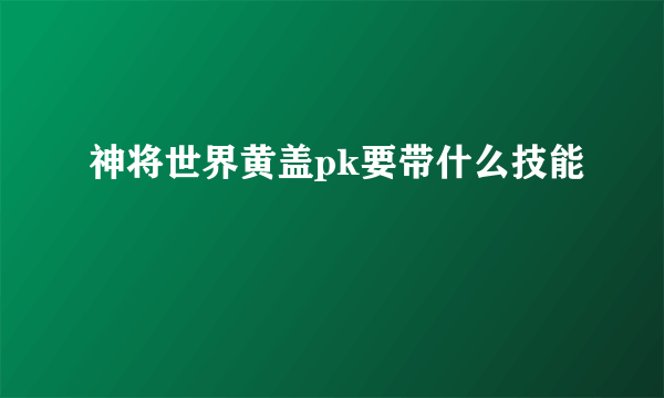 神将世界黄盖pk要带什么技能