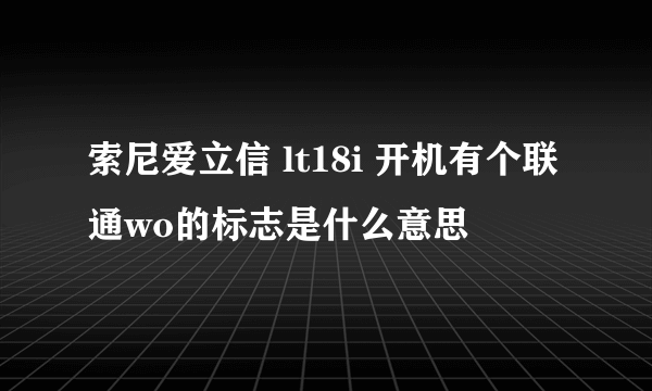 索尼爱立信 lt18i 开机有个联通wo的标志是什么意思