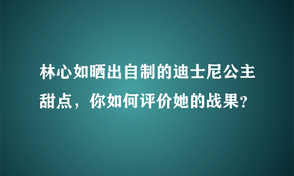 林心如晒出自制的迪士尼公主甜点，你如何评价她的战果？