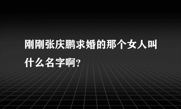 刚刚张庆鹏求婚的那个女人叫什么名字啊？