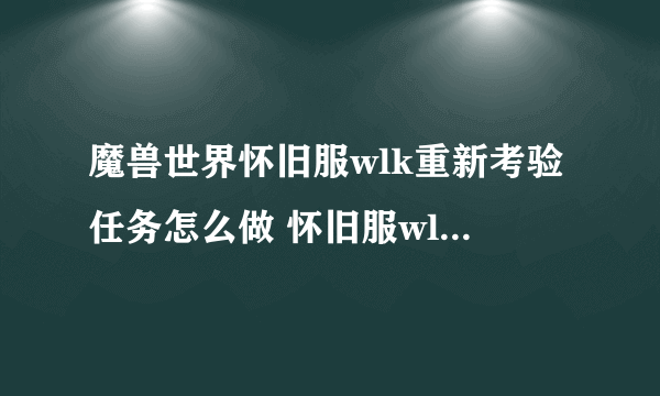 魔兽世界怀旧服wlk重新考验任务怎么做 怀旧服wlk重新考验任务攻略