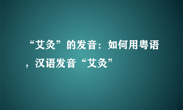 “艾灸”的发音：如何用粤语，汉语发音“艾灸”