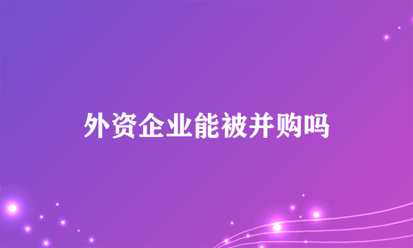 外资企业能被并购吗