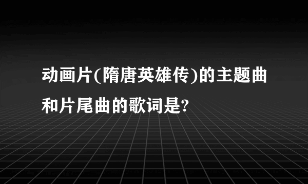 动画片(隋唐英雄传)的主题曲和片尾曲的歌词是?