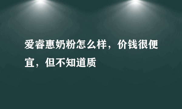 爱睿惠奶粉怎么样，价钱很便宜，但不知道质