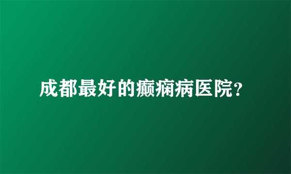 成都最好的癫痫病医院？