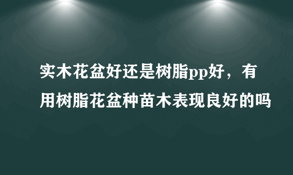 实木花盆好还是树脂pp好，有用树脂花盆种苗木表现良好的吗