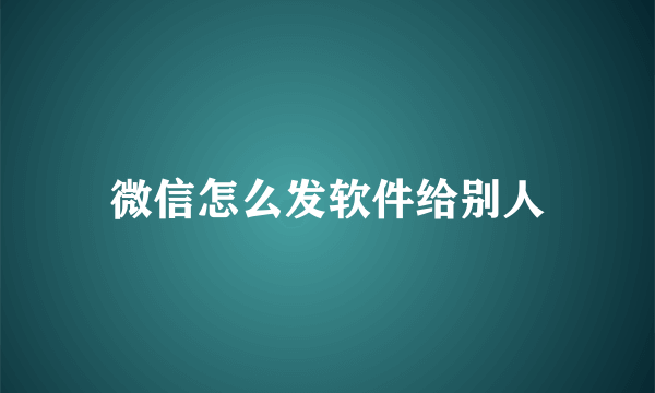 微信怎么发软件给别人