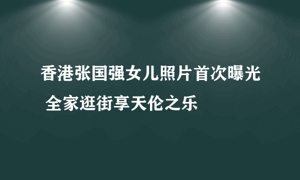 香港张国强女儿照片首次曝光 全家逛街享天伦之乐