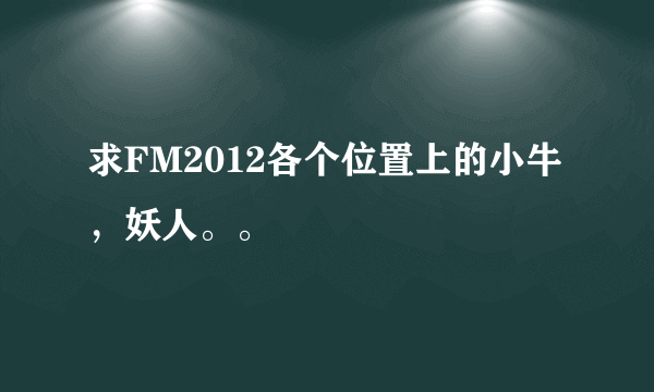 求FM2012各个位置上的小牛，妖人。。