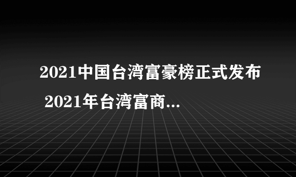 2021中国台湾富豪榜正式发布 2021年台湾富商排行榜完整名单