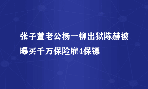 张子萱老公杨一柳出狱陈赫被曝买千万保险雇4保镖