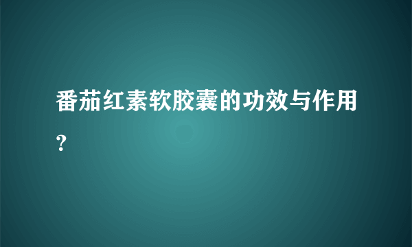 番茄红素软胶囊的功效与作用？