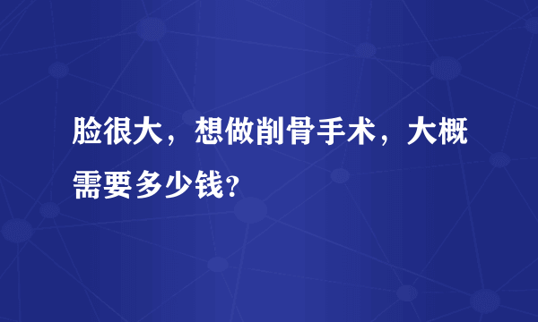 脸很大，想做削骨手术，大概需要多少钱？