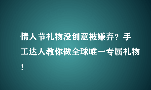 情人节礼物没创意被嫌弃？手工达人教你做全球唯一专属礼物！