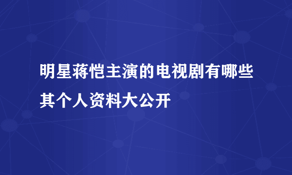 明星蒋恺主演的电视剧有哪些其个人资料大公开