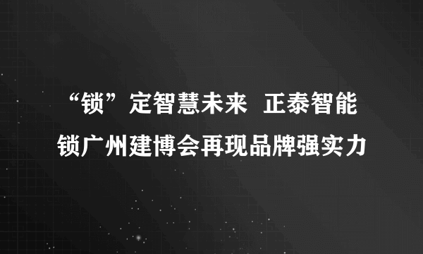 “锁”定智慧未来  正泰智能锁广州建博会再现品牌强实力