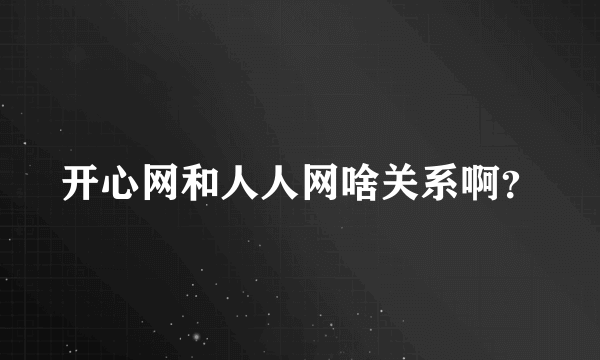 开心网和人人网啥关系啊？