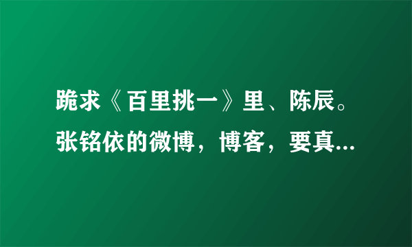 跪求《百里挑一》里、陈辰。张铭依的微博，博客，要真的，骗我的死开你懂？