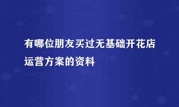 有哪位朋友买过无基础开花店运营方案的资料