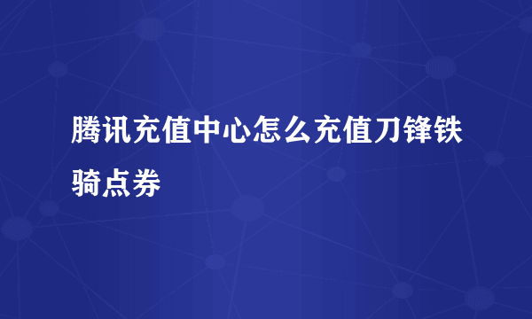 腾讯充值中心怎么充值刀锋铁骑点券