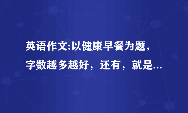 英语作文:以健康早餐为题，字数越多越好，还有，就是要好好写