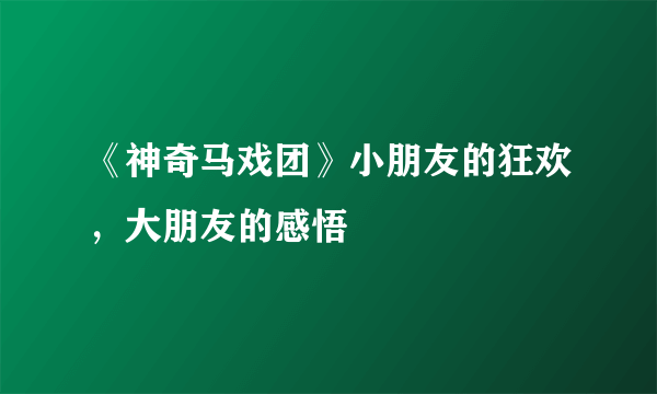 《神奇马戏团》小朋友的狂欢，大朋友的感悟