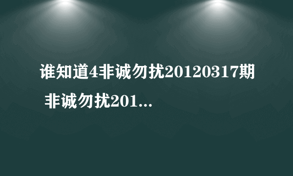 谁知道4非诚勿扰20120317期 非诚勿扰20120317歌 非诚勿扰20120317日？非诚勿扰？