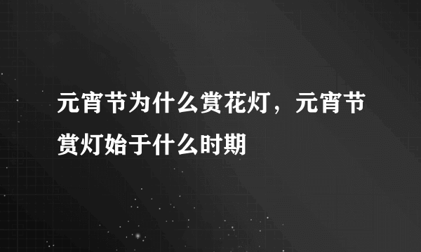 元宵节为什么赏花灯，元宵节赏灯始于什么时期