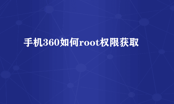 手机360如何root权限获取