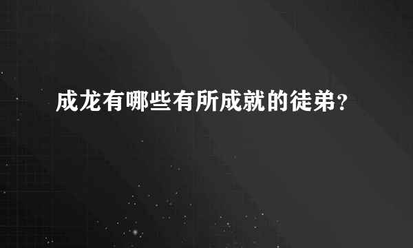 成龙有哪些有所成就的徒弟？