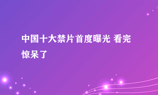 中国十大禁片首度曝光 看完惊呆了