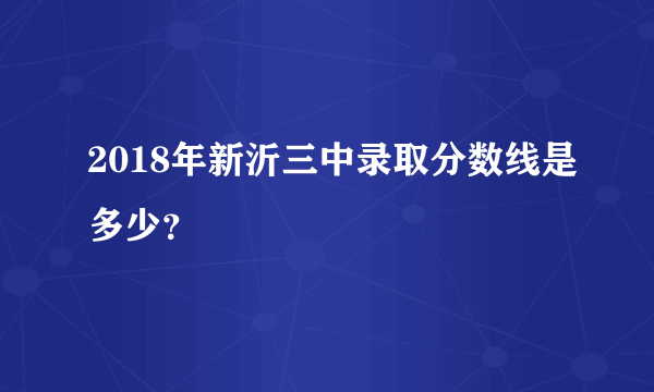 2018年新沂三中录取分数线是多少？