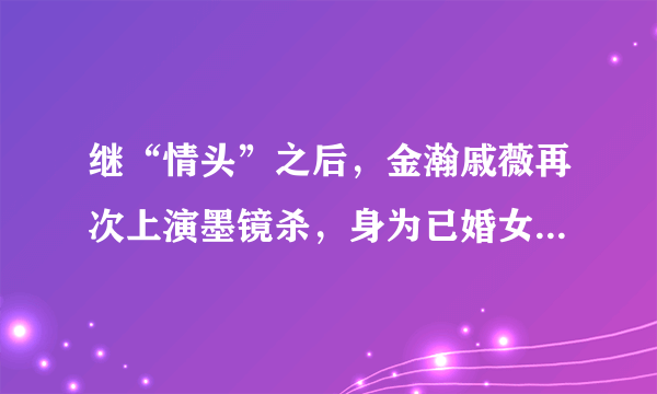 继“情头”之后，金瀚戚薇再次上演墨镜杀，身为已婚女性，频繁秀恩爱宣传是否合适？